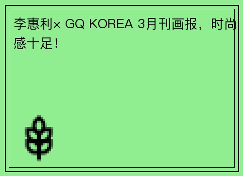 李惠利× GQ KOREA 3月刊画报，时尚感十足！